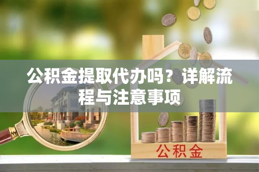 南宁公积金提取代办吗？详解流程与注意事项