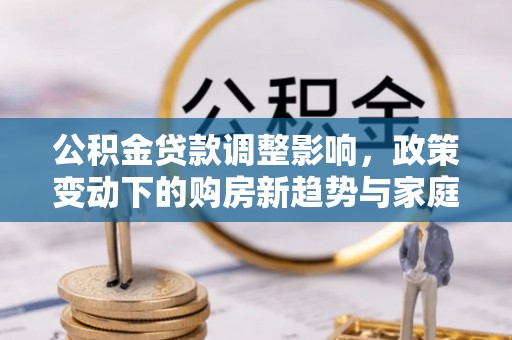 南宁公积金贷款调整影响，政策变动下的购房新趋势与家庭财务规划