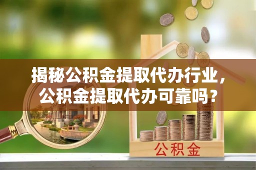 南宁揭秘公积金提取代办行业，公积金提取代办可靠吗？