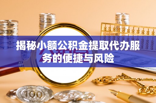 南宁揭秘小额公积金提取代办服务的便捷与风险