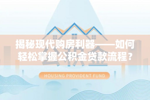 南宁揭秘现代购房利器——如何轻松掌握公积金贷款流程？