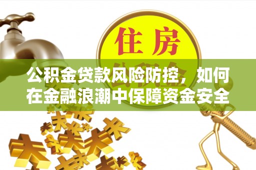南宁公积金贷款风险防控，如何在金融浪潮中保障资金安全