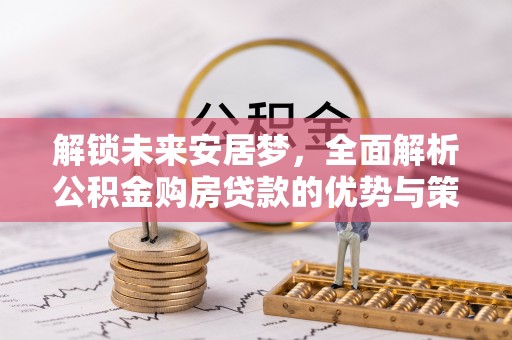 南宁解锁未来安居梦，全面解析公积金购房贷款的优势与策略
