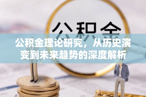 南宁公积金理论研究，从历史演变到未来趋势的深度解析