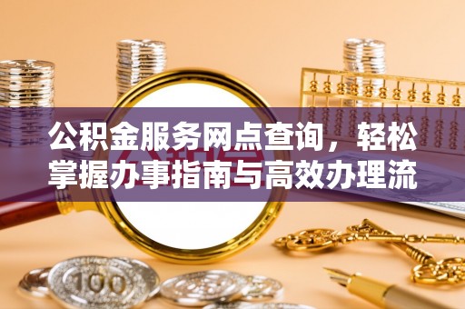 南宁公积金服务网点查询，轻松掌握办事指南与高效办理流程